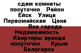 сдам комнаты посуточно › Район ­ Ейск › Улица ­ Первомайская › Цена ­ 2 000 - Все города Недвижимость » Квартиры аренда посуточно   . Крым,Белогорск